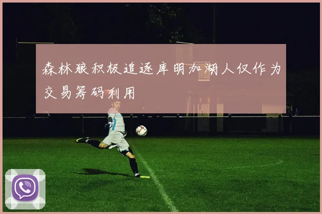 森林狼积极追逐库明加湖人仅作为交易筹码利用