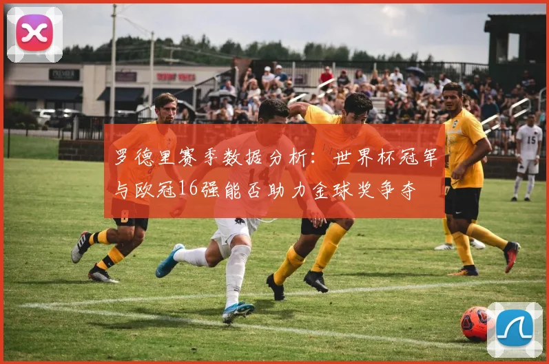 罗德里赛季数据分析：世界杯冠军与欧冠16强能否助力金球奖争夺