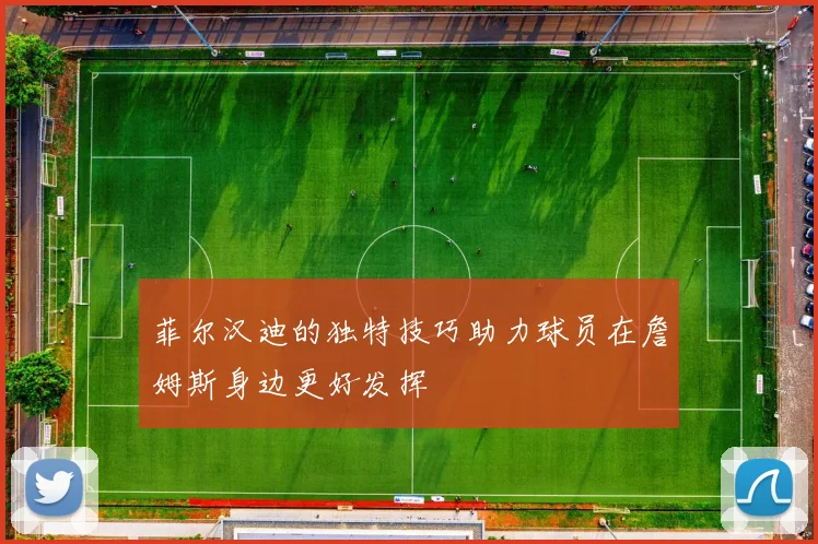 菲尔汉迪的独特技巧助力球员在詹姆斯身边更好发挥