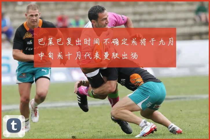 巴莱巴复出时间不确定或将于九月中旬或十月代表曼联出场