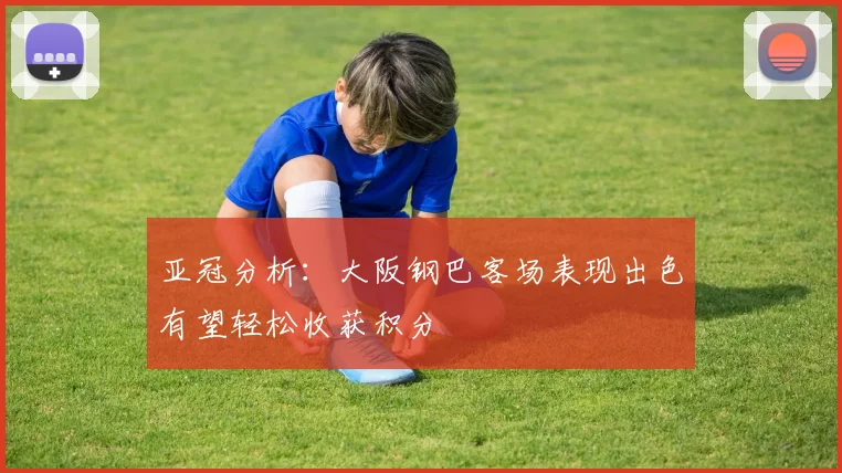 亚冠分析：大阪钢巴客场表现出色有望轻松收获积分