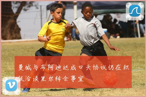 曼城与布阿迪达成口头协议仍在积极洽谈里尔转会事宜