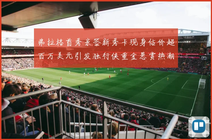 弗拉格首秀亲签新秀卡现身估价超百万美元引发独行侠重金悬赏热潮