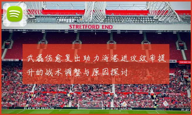 武磊伤愈复出助力海港进攻效率提升的战术调整与原因探讨