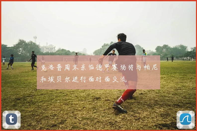 克洛普周末亲临德甲赛场将与帕尼和埃贝尔进行面对面交流