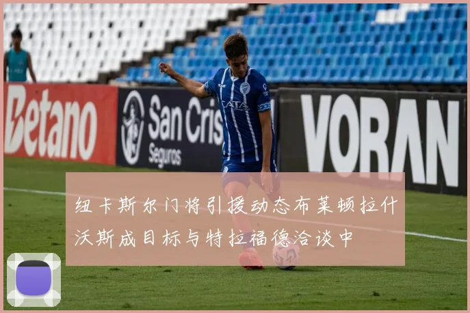 纽卡斯尔门将引援动态布莱顿拉什沃斯成目标与特拉福德洽谈中