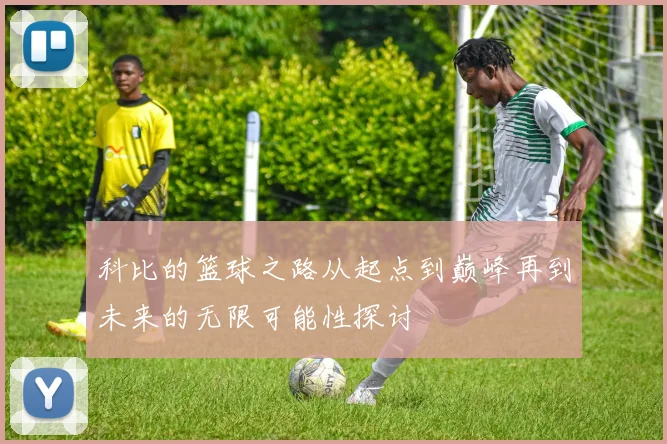科比的篮球之路从起点到巅峰再到未来的无限可能性探讨