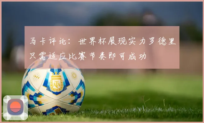 马卡评论：世界杯展现实力罗德里只需适应比赛节奏即可成功