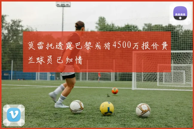 莫雷托透露巴黎或将4500万报价费兰球员已知情