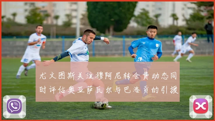 尤文图斯关注穆阿尼转会费动态同时评估奥亚萨瓦尔与巴洛贡的引援可能性